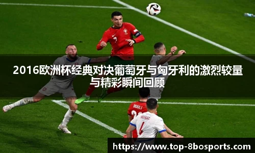 2016欧洲杯经典对决葡萄牙与匈牙利的激烈较量与精彩瞬间回顾
