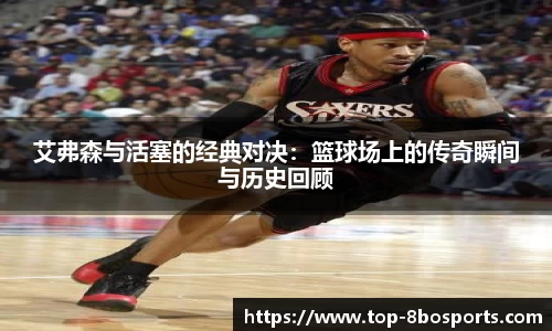 艾弗森与活塞的经典对决：篮球场上的传奇瞬间与历史回顾